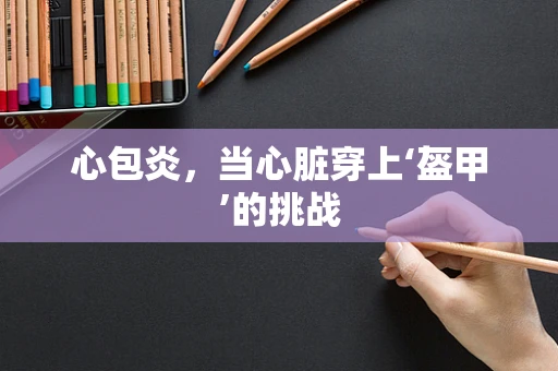心包炎，当心脏穿上‘盔甲’的挑战