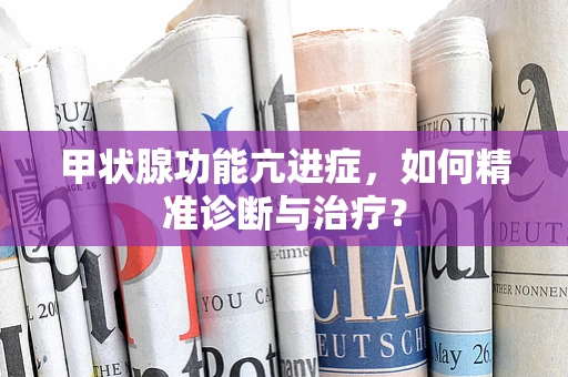 甲状腺功能亢进症，如何精准诊断与治疗？