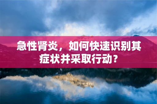 急性肾炎，如何快速识别其症状并采取行动？