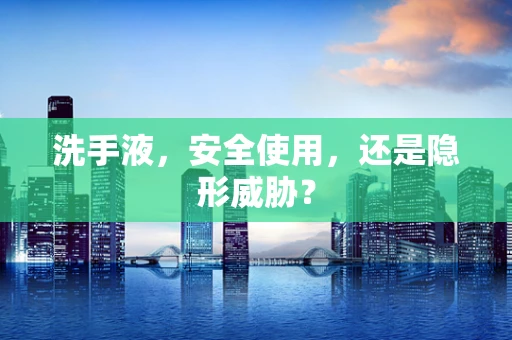 洗手液，安全使用，还是隐形威胁？