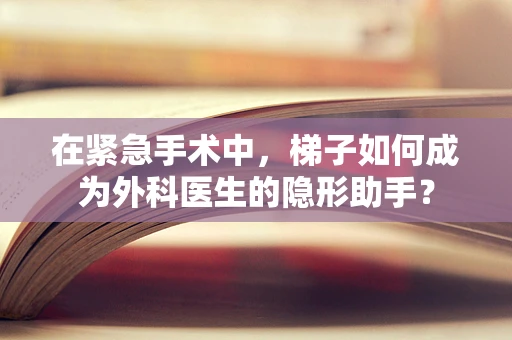 在紧急手术中，梯子如何成为外科医生的隐形助手？
