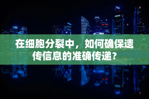 在细胞分裂中，如何确保遗传信息的准确传递？