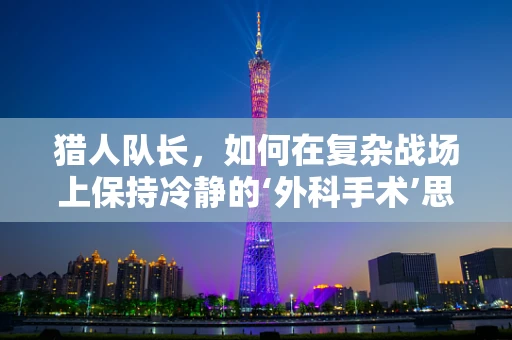 猎人队长，如何在复杂战场上保持冷静的‘外科手术’思维？