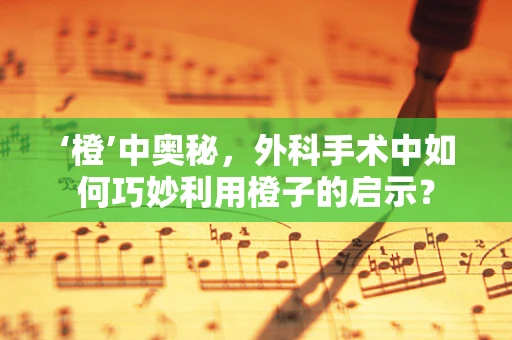 ‘橙’中奥秘，外科手术中如何巧妙利用橙子的启示？