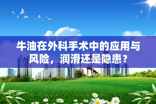 牛油在外科手术中的应用与风险，润滑还是隐患？