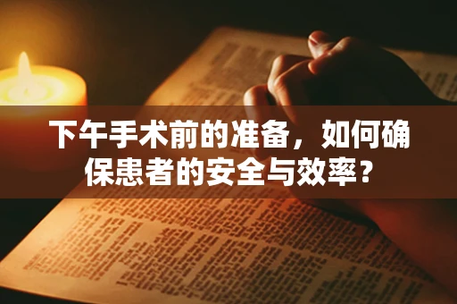 下午手术前的准备，如何确保患者的安全与效率？