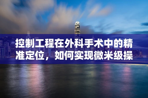 控制工程在外科手术中的精准定位，如何实现微米级操作？