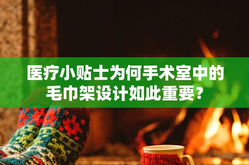 医疗小贴士为何手术室中的毛巾架设计如此重要？
