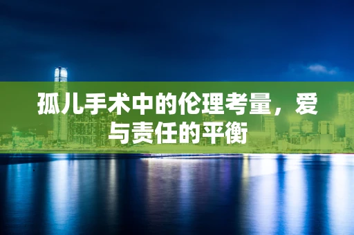孤儿手术中的伦理考量，爱与责任的平衡
