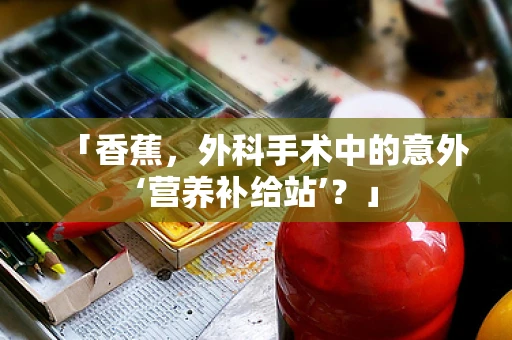 「香蕉，外科手术中的意外‘营养补给站’？」