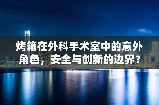 烤箱在外科手术室中的意外角色，安全与创新的边界？