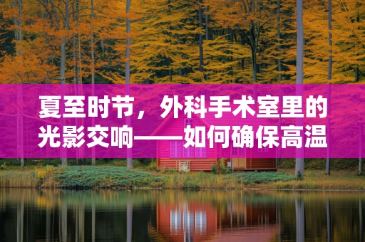 夏至时节，外科手术室里的光影交响——如何确保高温下的手术安全？