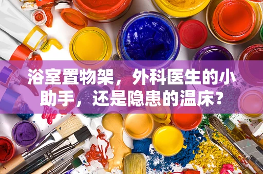浴室置物架，外科医生的小助手，还是隐患的温床？
