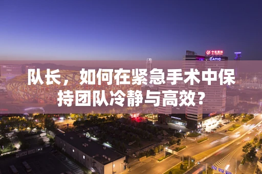 队长，如何在紧急手术中保持团队冷静与高效？