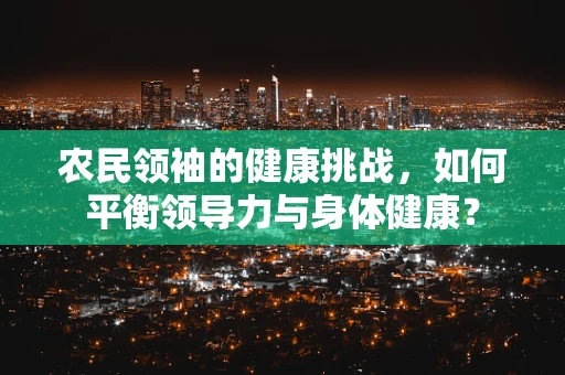 农民领袖的健康挑战，如何平衡领导力与身体健康？