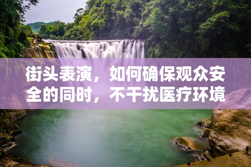 街头表演，如何确保观众安全的同时，不干扰医疗环境？