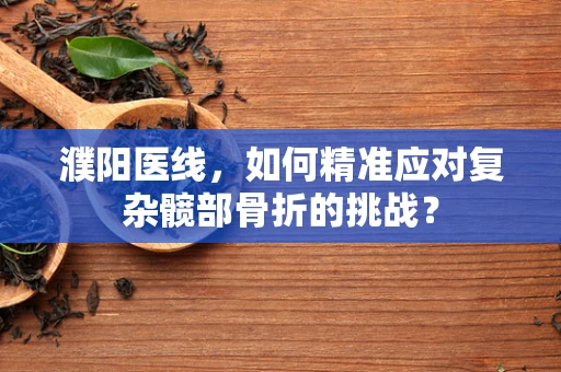 濮阳医线，如何精准应对复杂髋部骨折的挑战？