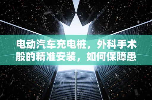 电动汽车充电桩，外科手术般的精准安装，如何保障患者（即充电设施）的安全？