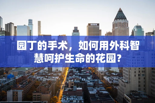 园丁的手术，如何用外科智慧呵护生命的花园？