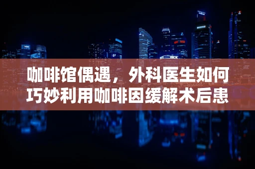 咖啡馆偶遇，外科医生如何巧妙利用咖啡因缓解术后患者疼痛？
