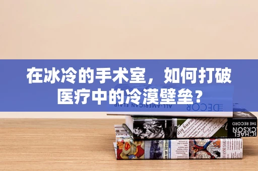 在冰冷的手术室，如何打破医疗中的冷漠壁垒？