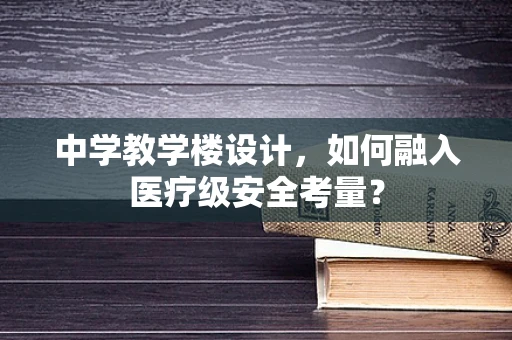 中学教学楼设计，如何融入医疗级安全考量？
