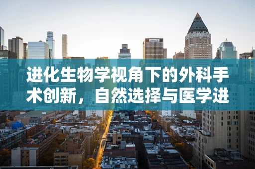 进化生物学视角下的外科手术创新，自然选择与医学进步的奇妙交织