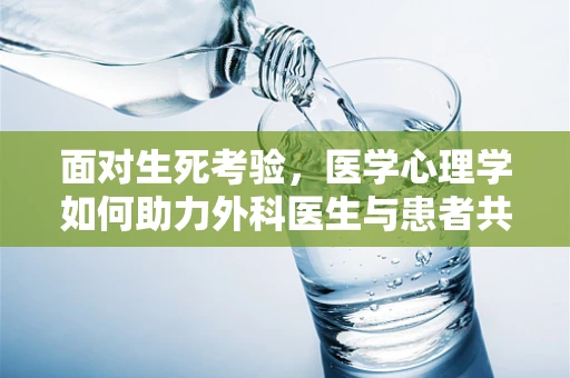 面对生死考验，医学心理学如何助力外科医生与患者共渡难关？