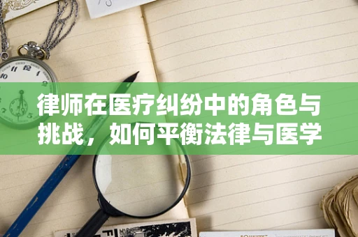 律师在医疗纠纷中的角色与挑战，如何平衡法律与医学的边界？