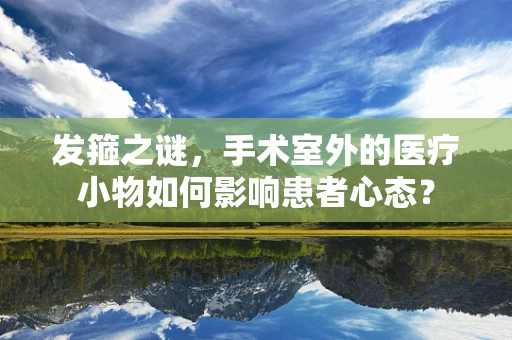 发箍之谜，手术室外的医疗小物如何影响患者心态？