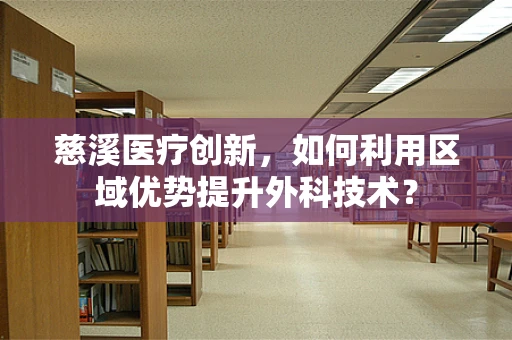 慈溪医疗创新，如何利用区域优势提升外科技术？