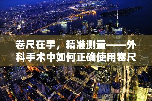 卷尺在手，精准测量——外科手术中如何正确使用卷尺？