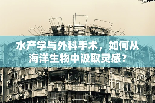 水产学与外科手术，如何从海洋生物中汲取灵感？