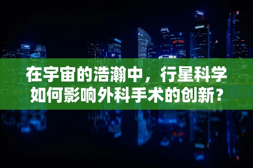 在宇宙的浩瀚中，行星科学如何影响外科手术的创新？
