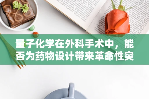 量子化学在外科手术中，能否为药物设计带来革命性突破？