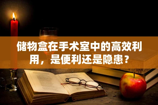 储物盒在手术室中的高效利用，是便利还是隐患？