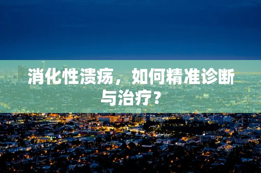 消化性溃疡，如何精准诊断与治疗？
