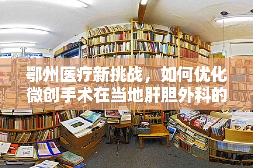 鄂州医疗新挑战，如何优化微创手术在当地肝胆外科的应用？