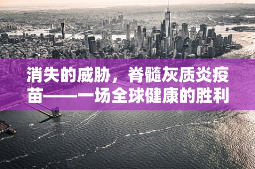 消失的威胁，脊髓灰质炎疫苗——一场全球健康的胜利？