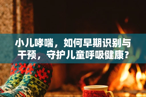 小儿哮喘，如何早期识别与干预，守护儿童呼吸健康？