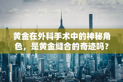黄金在外科手术中的神秘角色，是黄金缝合的奇迹吗？