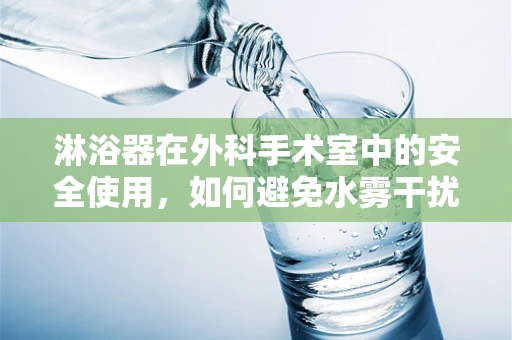 淋浴器在外科手术室中的安全使用，如何避免水雾干扰？