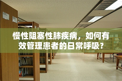 慢性阻塞性肺疾病，如何有效管理患者的日常呼吸？