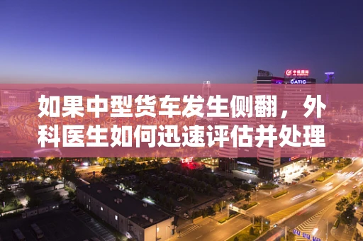 如果中型货车发生侧翻，外科医生如何迅速评估并处理伤员？