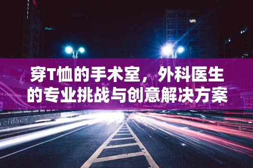 穿T恤的手术室，外科医生的专业挑战与创意解决方案