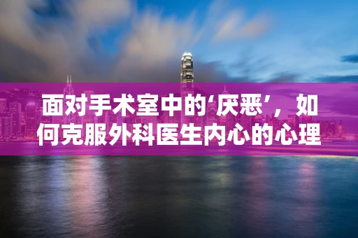 面对手术室中的‘厌恶’，如何克服外科医生内心的心理障碍？