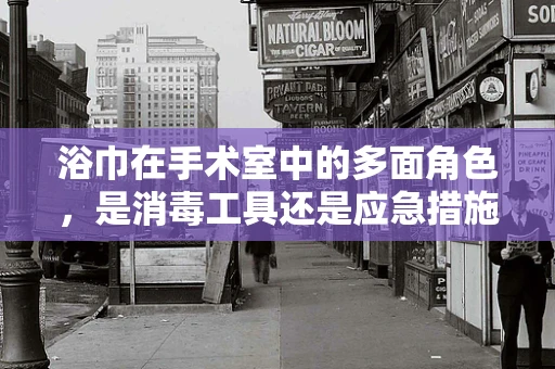 浴巾在手术室中的多面角色，是消毒工具还是应急措施？