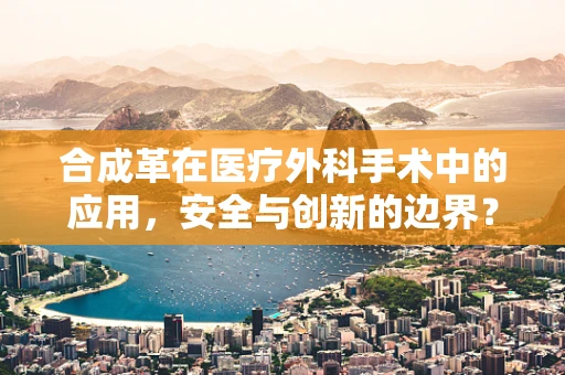 合成革在医疗外科手术中的应用，安全与创新的边界？