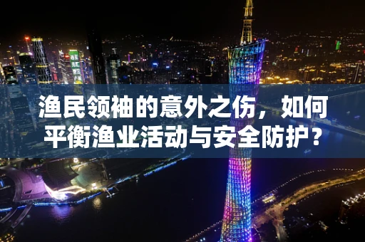 渔民领袖的意外之伤，如何平衡渔业活动与安全防护？