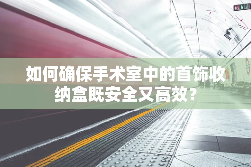 如何确保手术室中的首饰收纳盒既安全又高效？